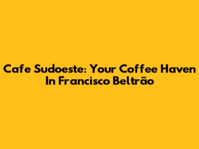 Cafe Sudoeste: Your Coffee Haven In Francisco Beltrão