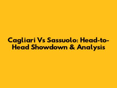 Cagliari Vs Sassuolo: Head-to-Head Showdown & Analysis