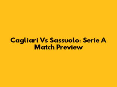 Cagliari Vs Sassuolo: Serie A Match Preview