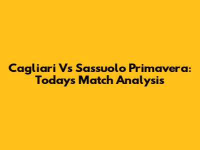 Cagliari Vs Sassuolo Primavera: Today's Match Analysis