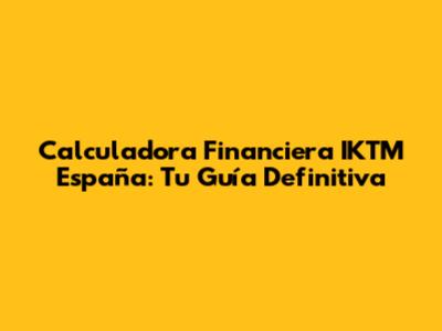 Calculadora Financiera IKTM España: Tu Guía Definitiva