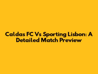 Caldas FC Vs Sporting Lisbon: A Detailed Match Preview