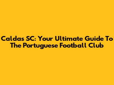 Caldas SC: Your Ultimate Guide To The Portuguese Football Club