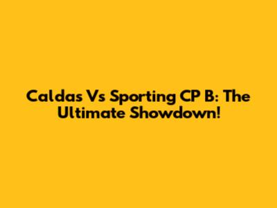 Caldas Vs Sporting CP B: The Ultimate Showdown!
