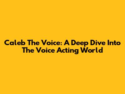 Caleb The Voice: A Deep Dive Into The Voice Acting World