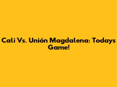Cali Vs. Unión Magdalena: Today's Game!