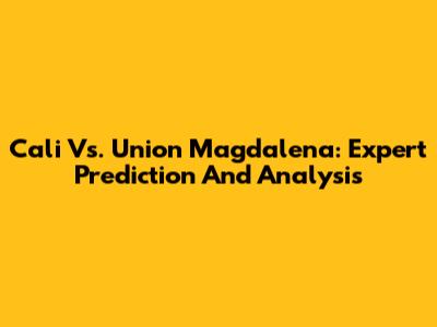 Cali Vs. Union Magdalena: Expert Prediction And Analysis