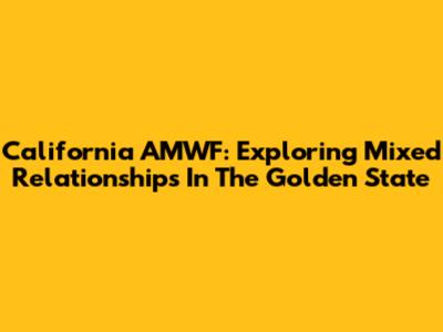 California AMWF: Exploring Mixed Relationships In The Golden State