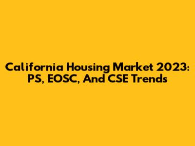 California Housing Market 2023: PS, EOSC, And CSE Trends