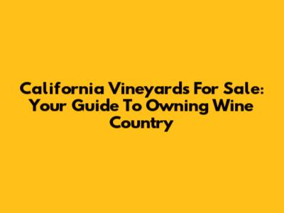 California Vineyards For Sale: Your Guide To Owning Wine Country
