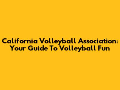 California Volleyball Association: Your Guide To Volleyball Fun