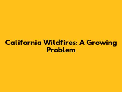California Wildfires: A Growing Problem