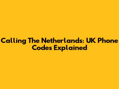 Calling The Netherlands: UK Phone Codes Explained