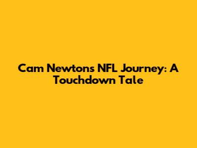 Cam Newton's NFL Journey: A Touchdown Tale