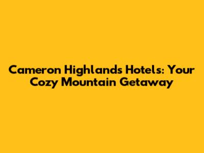 Cameron Highlands Hotels: Your Cozy Mountain Getaway