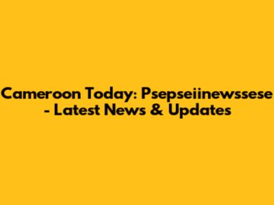 Cameroon Today: Psepseiinewssese - Latest News & Updates