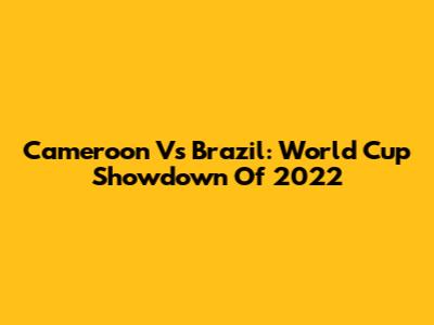 Cameroon Vs Brazil: World Cup Showdown Of 2022