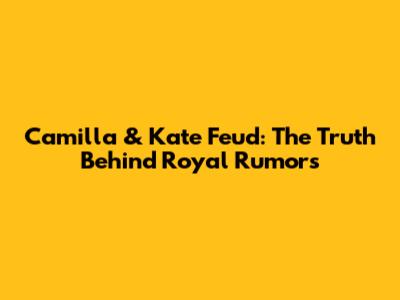 Camilla & Kate Feud: The Truth Behind Royal Rumors