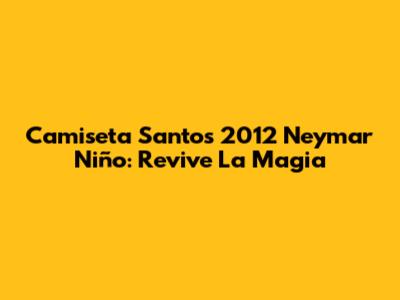 Camiseta Santos 2012 Neymar Niño: Revive La Magia