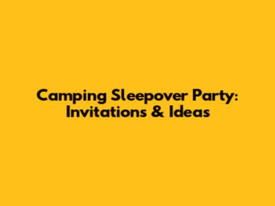 Camping Sleepover Party: Invitations & Ideas