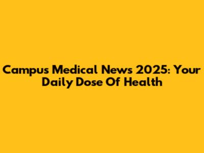 Campus Medical News 2025: Your Daily Dose Of Health