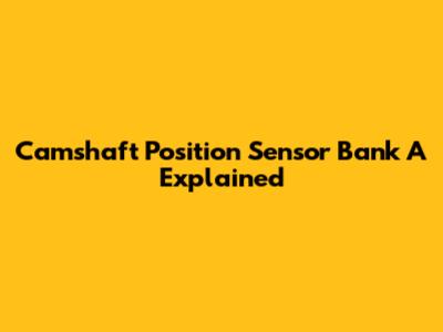 Camshaft Position Sensor Bank A Explained