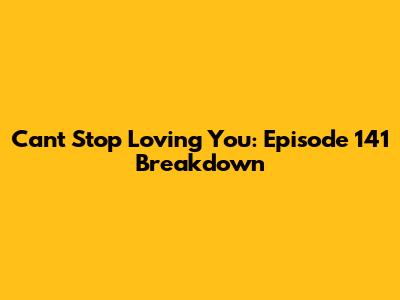 Can't Stop Loving You: Episode 141 Breakdown