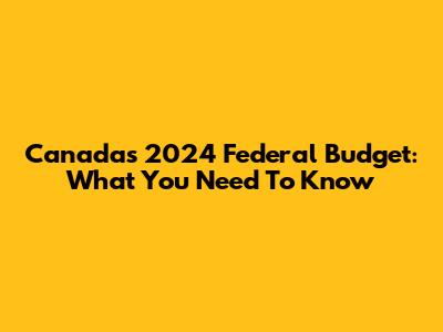 Canada's 2024 Federal Budget: What You Need To Know