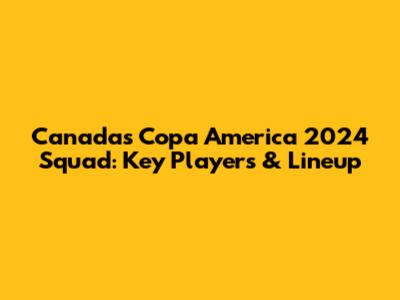 Canada's Copa America 2024 Squad: Key Players & Lineup