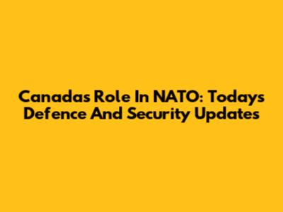 Canada's Role In NATO: Today's Defence And Security Updates