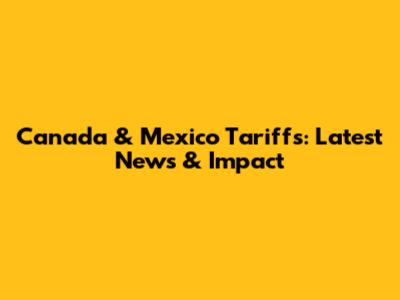 Canada & Mexico Tariffs: Latest News & Impact