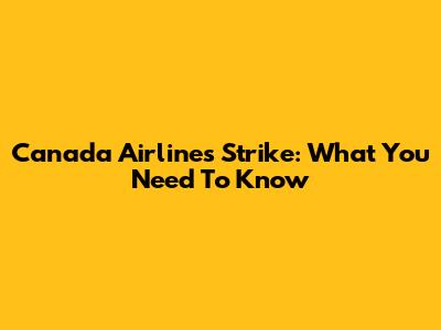 Canada Airlines Strike: What You Need To Know
