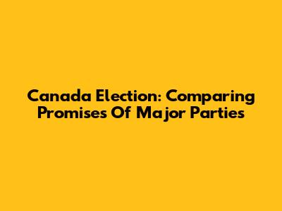 Canada Election: Comparing Promises Of Major Parties
