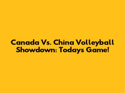 Canada Vs. China Volleyball Showdown: Today's Game!
