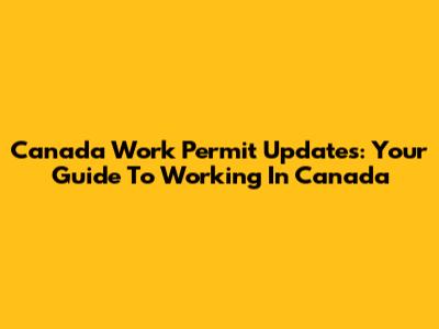 Canada Work Permit Updates: Your Guide To Working In Canada