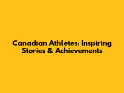 Canadian Athletes: Inspiring Stories & Achievements