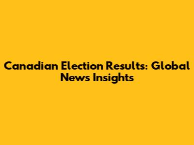 Canadian Election Results: Global News Insights