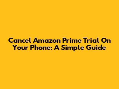 Cancel Amazon Prime Trial On Your Phone: A Simple Guide