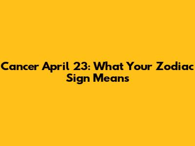 Cancer April 23: What Your Zodiac Sign Means
