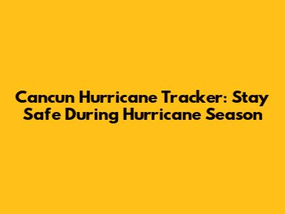 Cancun Hurricane Tracker: Stay Safe During Hurricane Season