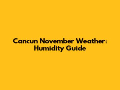 Cancun November Weather: Humidity Guide
