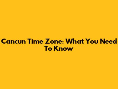 Cancun Time Zone: What You Need To Know