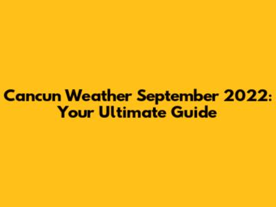 Cancun Weather September 2022: Your Ultimate Guide