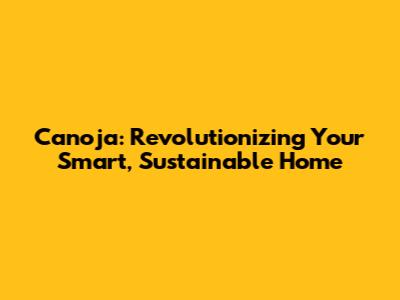 Canoja: Revolutionizing Your Smart, Sustainable Home