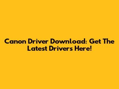 Canon Driver Download: Get The Latest Drivers Here!