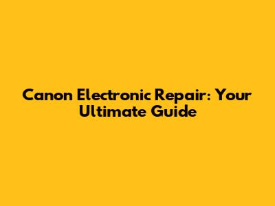 Canon Electronic Repair: Your Ultimate Guide