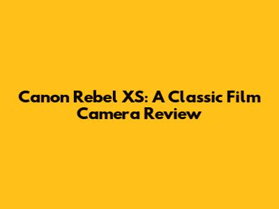 Canon Rebel XS: A Classic Film Camera Review