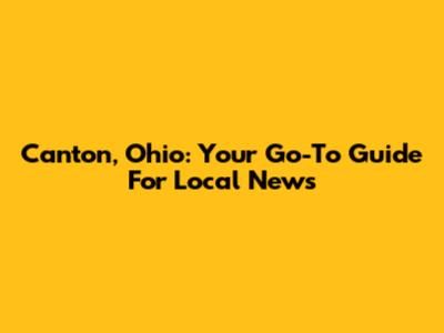 Canton, Ohio: Your Go-To Guide For Local News