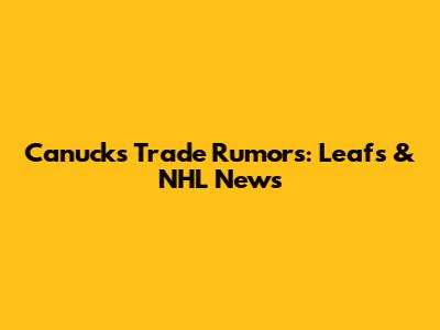 Canucks Trade Rumors: Leafs & NHL News