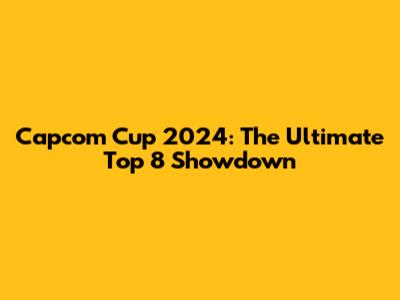 Capcom Cup 2024: The Ultimate Top 8 Showdown